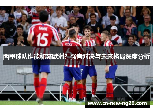 西甲球队谁能称霸欧洲?强者对决与未来格局深度分析 西甲球队谁能称霸欧洲?强者对决与未来格局深度分析
