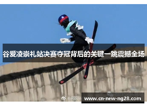 谷爱凌崇礼站决赛夺冠背后的关键一跳震撼全场 谷爱凌崇礼站决赛夺冠背后的关键一跳震撼全场