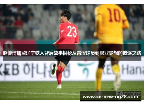 赵健博加盟辽宁铁人背后故事揭秘从青涩球员到职业梦想的追逐之路 赵健博加盟辽宁铁人背后故事揭秘从青涩球员到职业梦想的追逐之路