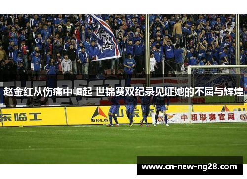 赵金红从伤痛中崛起 世锦赛双纪录见证她的不屈与辉煌 赵金红从伤痛中崛起 世锦赛双纪录见证她的不屈与辉煌