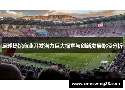 足球场馆商业开发潜力巨大探索与创新发展路径分析 足球场馆商业开发潜力巨大探索与创新发展路径分析