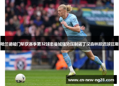 哈兰德破门斩获赛季第32球率曼城强势压制诺丁汉森林掀进球狂潮