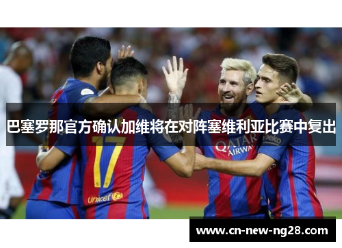 巴塞罗那官方确认加维将在对阵塞维利亚比赛中复出 巴塞罗那官方确认加维将在对阵塞维利亚比赛中复出