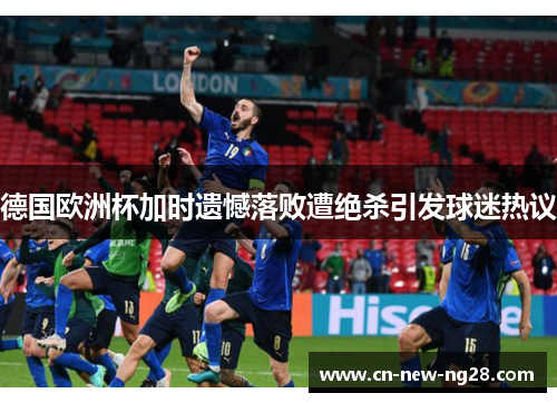 德国欧洲杯加时遗憾落败遭绝杀引发球迷热议 德国欧洲杯加时遗憾落败遭绝杀引发球迷热议