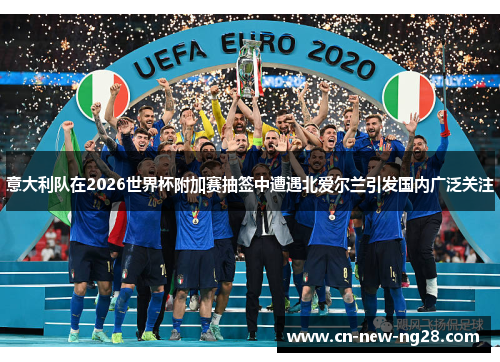 意大利队在2026世界杯附加赛抽签中遭遇北爱尔兰引发国内广泛关注 意大利队在2026世界杯附加赛抽签中遭遇北爱尔兰引发国内广泛关注