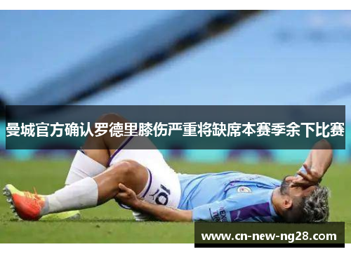 曼城官方确认罗德里膝伤严重将缺席本赛季余下比赛