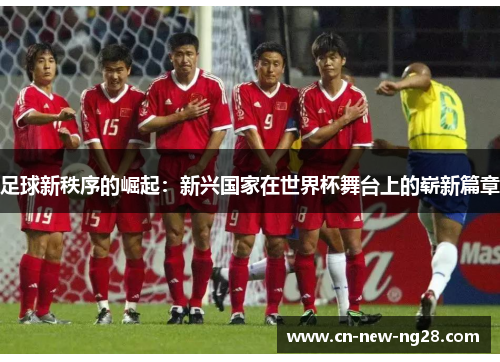 足球新秩序的崛起：新兴国家在世界杯舞台上的崭新篇章