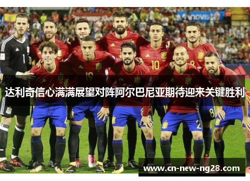 达利奇信心满满展望对阵阿尔巴尼亚期待迎来关键胜利