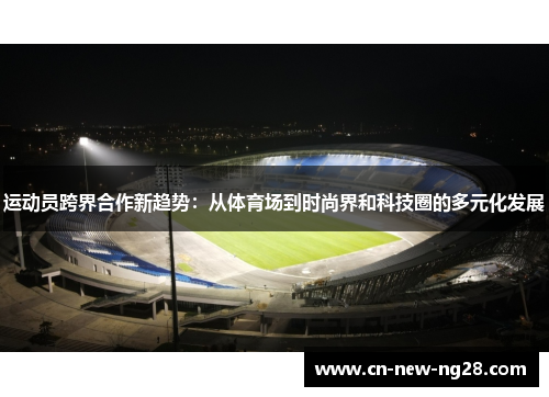 运动员跨界合作新趋势：从体育场到时尚界和科技圈的多元化发展