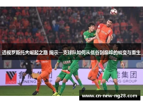 透视罗斯托夫崛起之路 揭示一支球队如何从低谷到巅峰的蜕变与重生