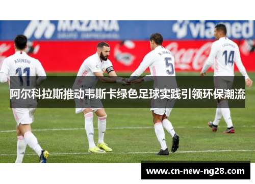 阿尔科拉斯推动韦斯卡绿色足球实践引领环保潮流