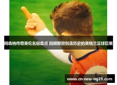 阿森纳传奇英伦名宿盘点 回顾那些创造历史的英格兰足球巨星