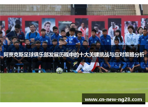 阿贾克斯足球俱乐部发展历程中的十大关键挑战与应对策略分析