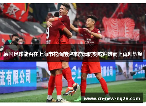韩国足球能否在上海申花面前迎来崩溃时刻或迎难而上再创辉煌 韩国足球能否在上海申花面前迎来崩溃时刻或迎难而上再创辉煌