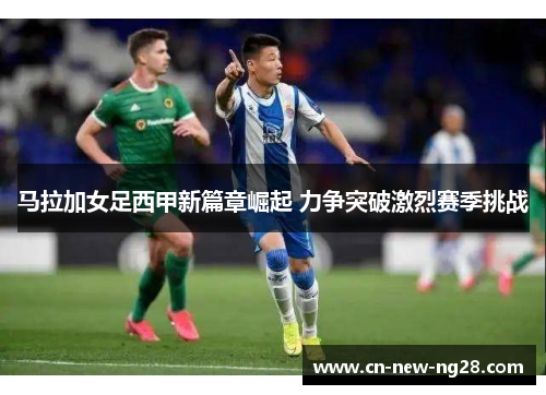 马拉加女足西甲新篇章崛起 力争突破激烈赛季挑战