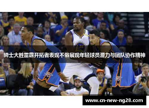 骑士大胜雷霆开拓者表现不俗展现年轻球员潜力与团队协作精神 骑士大胜雷霆开拓者表现不俗展现年轻球员潜力与团队协作精神