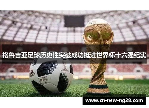 格鲁吉亚足球历史性突破成功挺进世界杯十六强纪实 格鲁吉亚足球历史性突破成功挺进世界杯十六强纪实