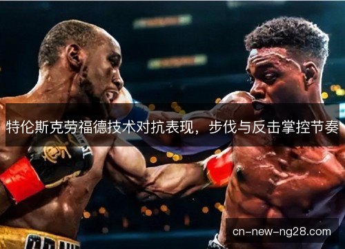 特伦斯克劳福德技术对抗表现，步伐与反击掌控节奏