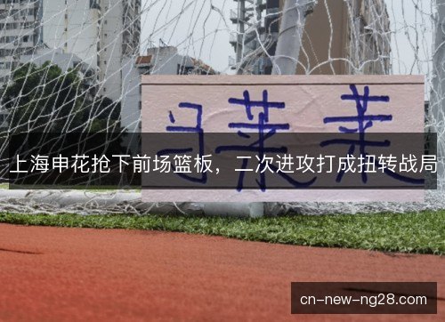 上海申花抢下前场篮板，二次进攻打成扭转战局